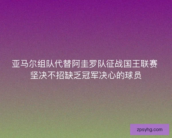 亚马尔组队代替阿圭罗队征战国王联赛 坚决不招缺乏冠军决心的球员