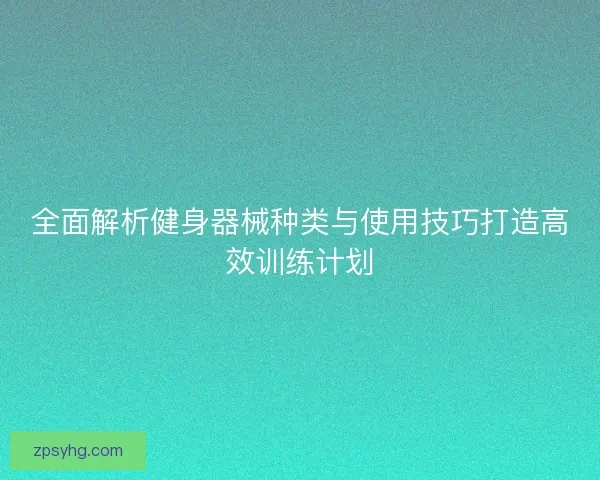 全面解析健身器械种类与使用技巧打造高效训练计划
