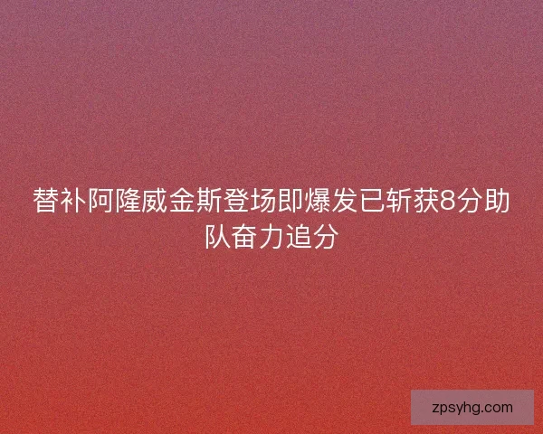 替补阿隆威金斯登场即爆发已斩获8分助队奋力追分