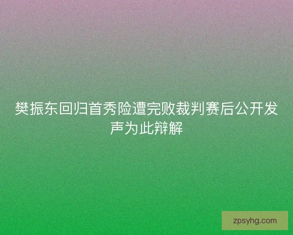 樊振东回归首秀险遭完败裁判赛后公开发声为此辩解