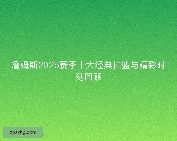 詹姆斯2025赛季十大经典扣篮与精彩时刻回顾