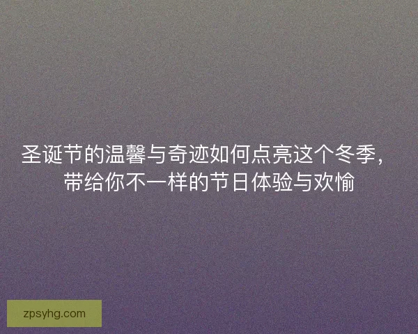 圣诞节的温馨与奇迹如何点亮这个冬季，带给你不一样的节日体验与欢愉
