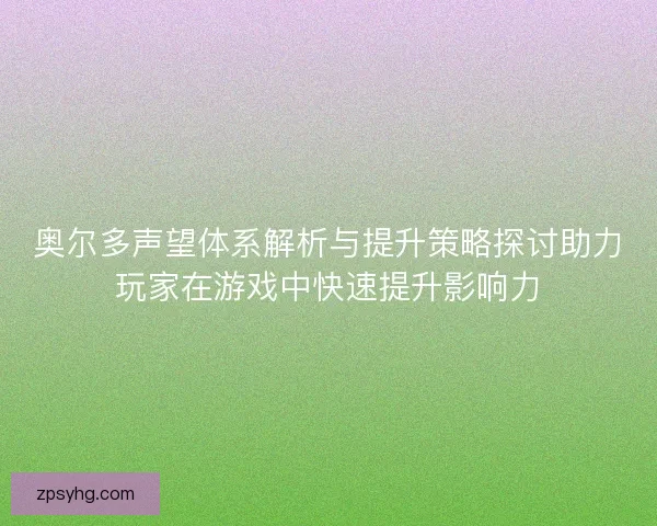 奥尔多声望体系解析与提升策略探讨助力玩家在游戏中快速提升影响力