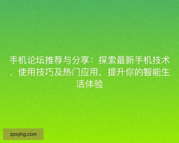 手机论坛推荐与分享：探索最新手机技术、使用技巧及热门应用，提升你的智能生活体验
