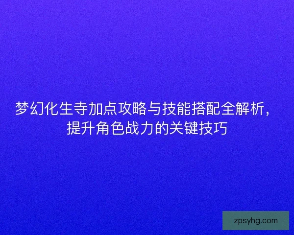 梦幻化生寺加点攻略与技能搭配全解析，提升角色战力的关键技巧