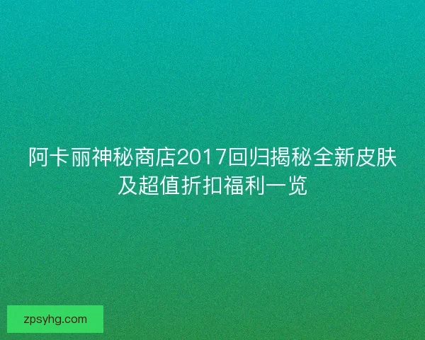 阿卡丽神秘商店2017回归揭秘全新皮肤及超值折扣福利一览 阿卡丽神秘商店2017回归揭秘全新皮肤及超值折扣福利一览
