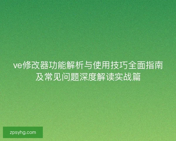 ve修改器功能解析与使用技巧全面指南及常见问题深度解读实战篇 ve修改器功能解析与使用技巧全面指南及常见问题深度解读实战篇