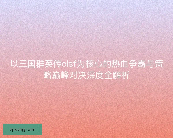 以三国群英传olsf为核心的热血争霸与策略巅峰对决深度全解析