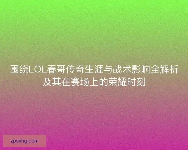 围绕LOL春哥传奇生涯与战术影响全解析及其在赛场上的荣耀时刻 围绕LOL春哥传奇生涯与战术影响全解析及其在赛场上的荣耀时刻