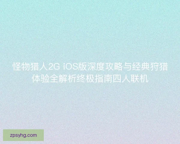 怪物猎人2G iOS版深度攻略与经典狩猎体验全解析终极指南四人联机