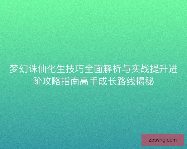 梦幻诛仙化生技巧全面解析与实战提升进阶攻略指南高手成长路线揭秘