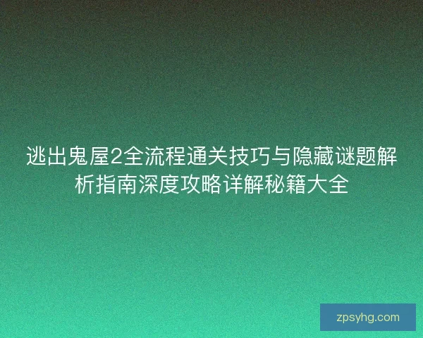 逃出鬼屋2全流程通关技巧与隐藏谜题解析指南深度攻略详解秘籍大全 逃出鬼屋2全流程通关技巧与隐藏谜题解析指南深度攻略详解秘籍大全