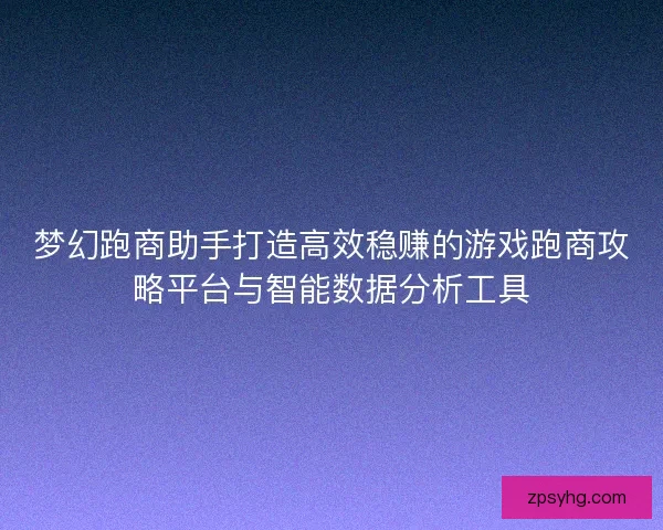 梦幻跑商助手打造高效稳赚的游戏跑商攻略平台与智能数据分析工具 梦幻跑商助手打造高效稳赚的游戏跑商攻略平台与智能数据分析工具