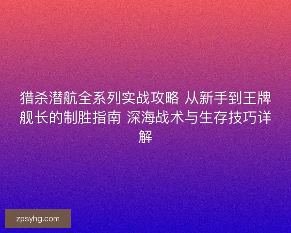 猎杀潜航全系列实战攻略 从新手到王牌舰长的制胜指南 深海战术与生存技巧详解