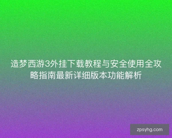 造梦西游3外挂下载教程与安全使用全攻略指南最新详细版本功能解析 造梦西游3外挂下载教程与安全使用全攻略指南最新详细版本功能解析