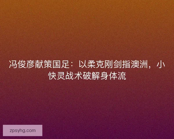 冯俊彦献策国足：以柔克刚剑指澳洲，小快灵战术破解身体流