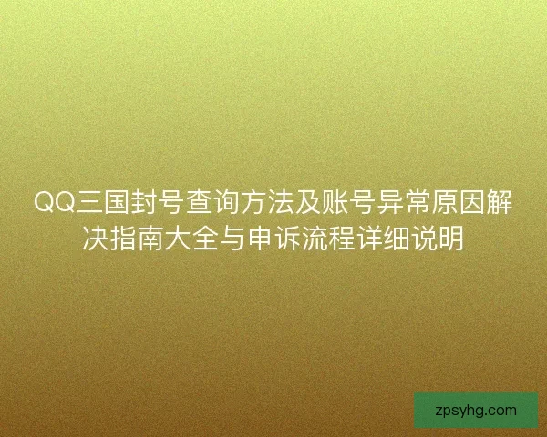 QQ三国封号查询方法及账号异常原因解决指南大全与申诉流程详细说明