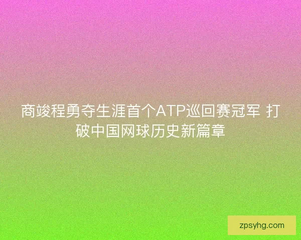 商竣程勇夺生涯首个ATP巡回赛冠军 打破中国网球历史新篇章