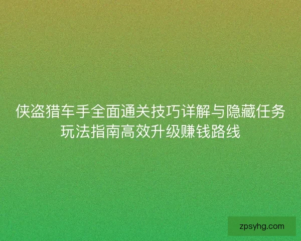 侠盗猎车手全面通关技巧详解与隐藏任务玩法指南高效升级赚钱路线
