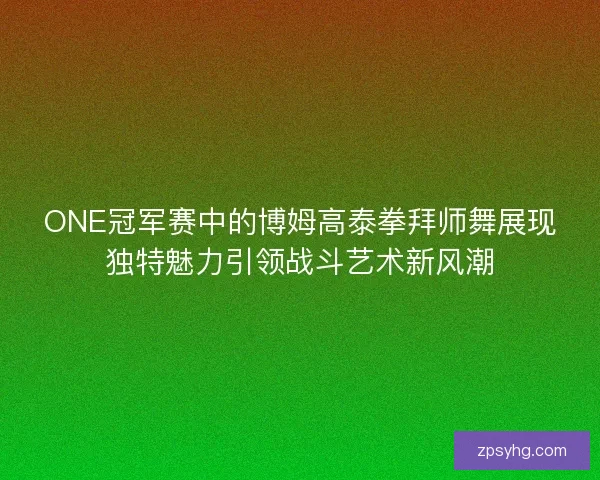 ONE冠军赛中的博姆高泰拳拜师舞展现独特魅力引领战斗艺术新风潮