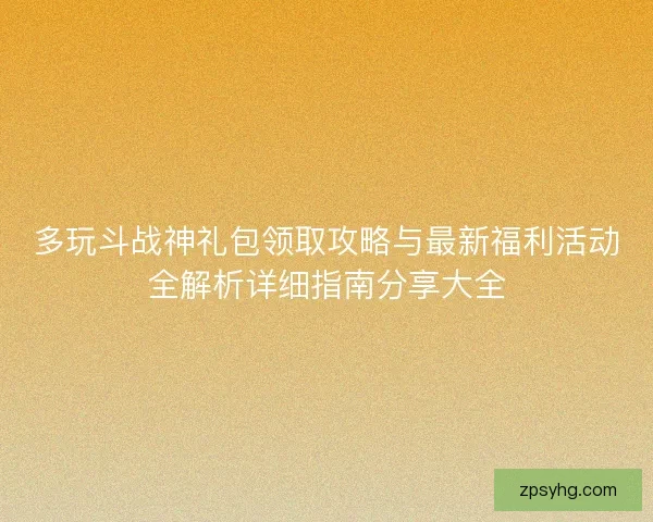 多玩斗战神礼包领取攻略与最新福利活动全解析详细指南分享大全 多玩斗战神礼包领取攻略与最新福利活动全解析详细指南分享大全