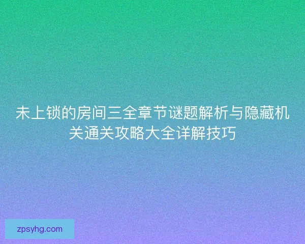 未上锁的房间三全章节谜题解析与隐藏机关通关攻略大全详解技巧 未上锁的房间三全章节谜题解析与隐藏机关通关攻略大全详解技巧