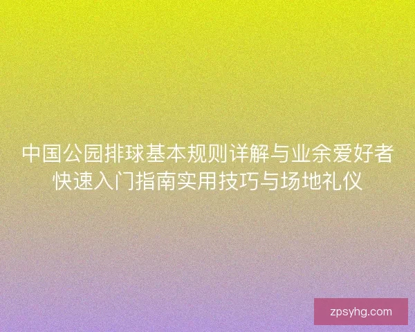 中国公园排球基本规则详解与业余爱好者快速入门指南实用技巧与场地礼仪 中国公园排球基本规则详解与业余爱好者快速入门指南实用技巧与场地礼仪