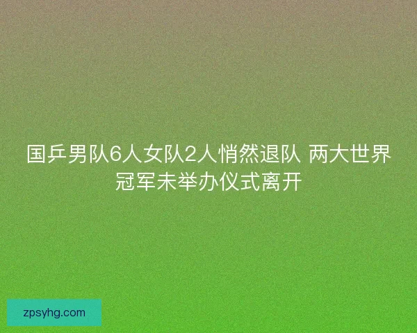 国乒男队6人女队2人悄然退队 两大世界冠军未举办仪式离开 国乒男队6人女队2人悄然退队 两大世界冠军未举办仪式离开