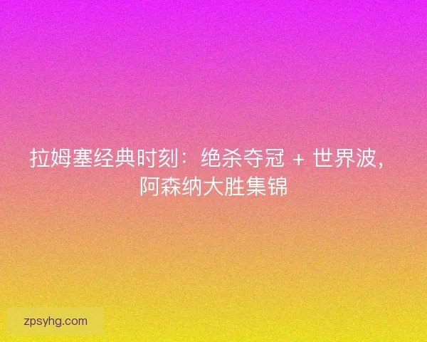拉姆塞经典时刻：绝杀夺冠 + 世界波，阿森纳大胜集锦