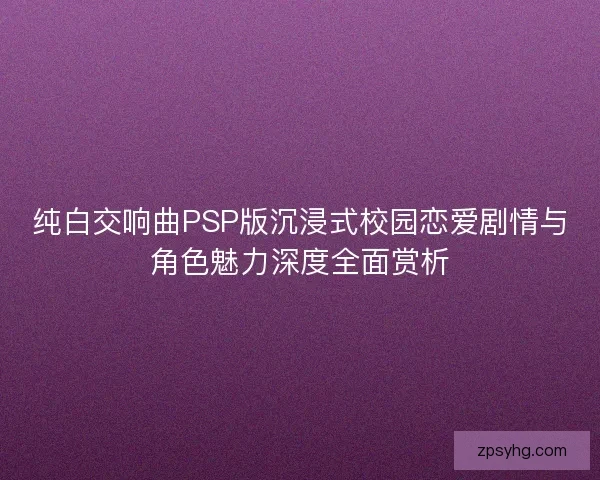 纯白交响曲PSP版沉浸式校园恋爱剧情与角色魅力深度全面赏析 纯白交响曲PSP版沉浸式校园恋爱剧情与角色魅力深度全面赏析
