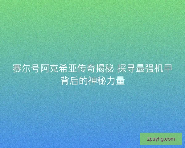 赛尔号阿克希亚传奇揭秘 探寻最强机甲背后的神秘力量