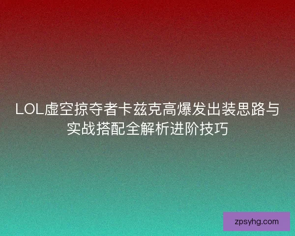 LOL虚空掠夺者卡兹克高爆发出装思路与实战搭配全解析进阶技巧 LOL虚空掠夺者卡兹克高爆发出装思路与实战搭配全解析进阶技巧