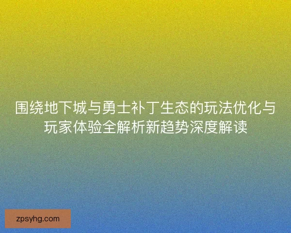 围绕地下城与勇士补丁生态的玩法优化与玩家体验全解析新趋势深度解读 围绕地下城与勇士补丁生态的玩法优化与玩家体验全解析新趋势深度解读