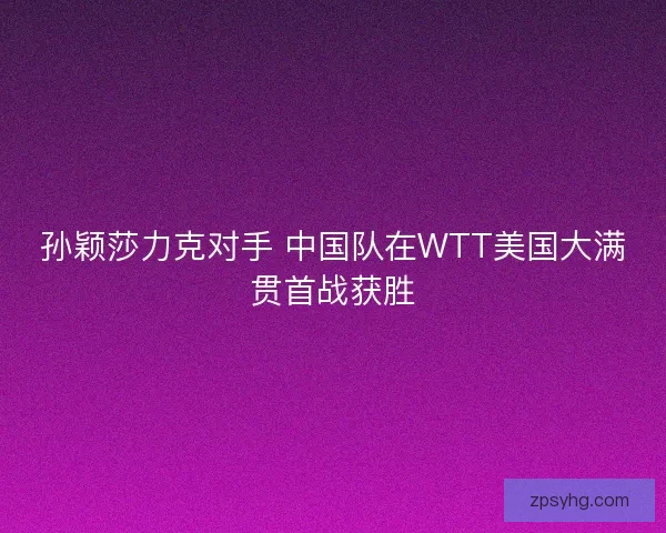孙颖莎力克对手 中国队在WTT美国大满贯首战获胜 孙颖莎力克对手 中国队在WTT美国大满贯首战获胜