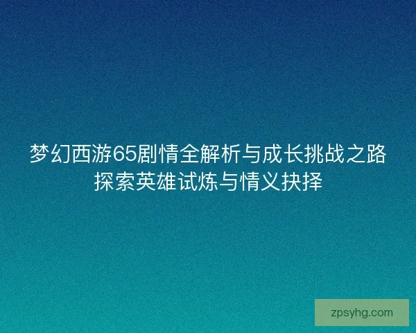 梦幻西游65剧情全解析与成长挑战之路探索英雄试炼与情义抉择 梦幻西游65剧情全解析与成长挑战之路探索英雄试炼与情义抉择