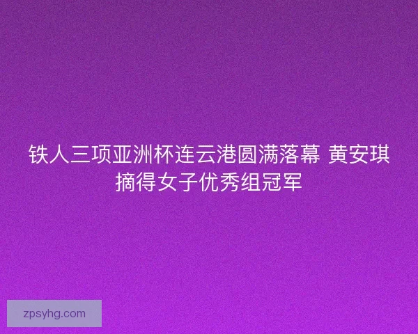 铁人三项亚洲杯连云港圆满落幕 黄安琪摘得女子优秀组冠军
