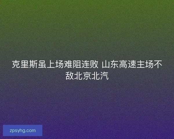 克里斯虽上场难阻连败 山东高速主场不敌北京北汽