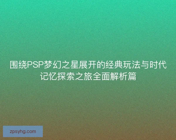 围绕PSP梦幻之星展开的经典玩法与时代记忆探索之旅全面解析篇 围绕PSP梦幻之星展开的经典玩法与时代记忆探索之旅全面解析篇