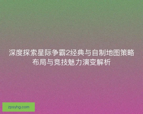 深度探索星际争霸2经典与自制地图策略布局与竞技魅力演变解析 深度探索星际争霸2经典与自制地图策略布局与竞技魅力演变解析
