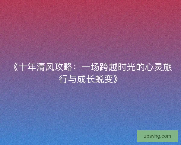 《十年清风攻略:一场跨越时光的心灵旅行与成长蜕变》 《十年清风攻略:一场跨越时光的心灵旅行与成长蜕变》