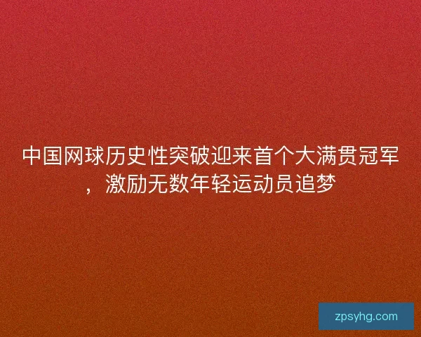 中国网球历史性突破迎来首个大满贯冠军，激励无数年轻运动员追梦