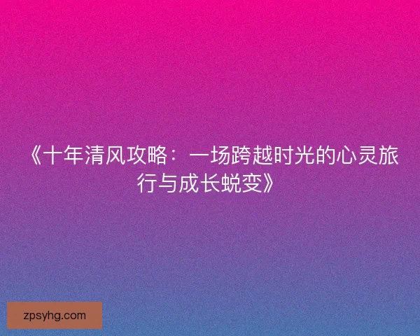 《十年清风攻略:一场跨越时光的心灵旅行与成长蜕变》 《十年清风攻略:一场跨越时光的心灵旅行与成长蜕变》