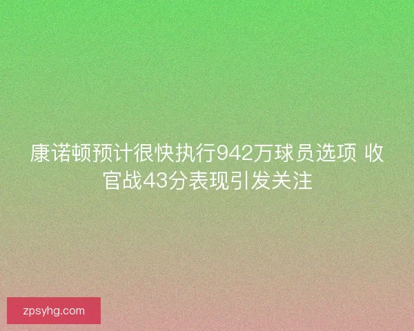康诺顿预计很快执行942万球员选项 收官战43分表现引发关注