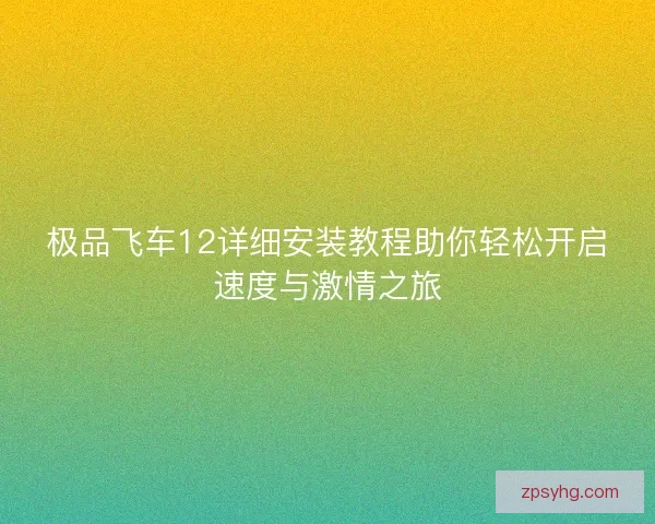 极品飞车12详细安装教程助你轻松开启速度与激情之旅