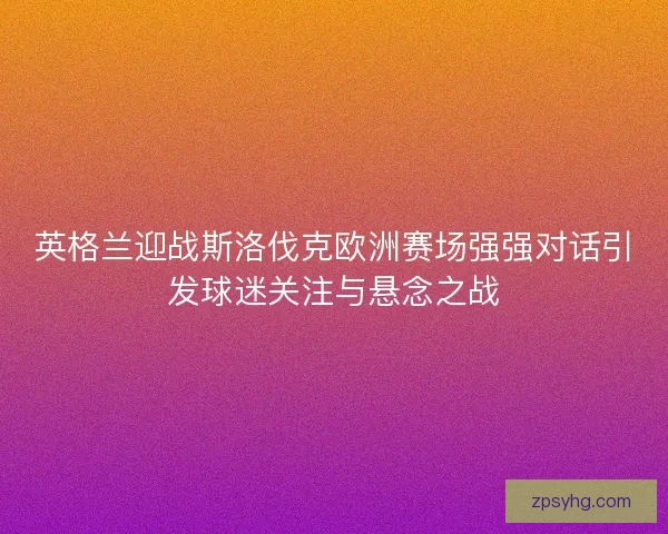 英格兰迎战斯洛伐克欧洲赛场强强对话引发球迷关注与悬念之战 英格兰迎战斯洛伐克欧洲赛场强强对话引发球迷关注与悬念之战