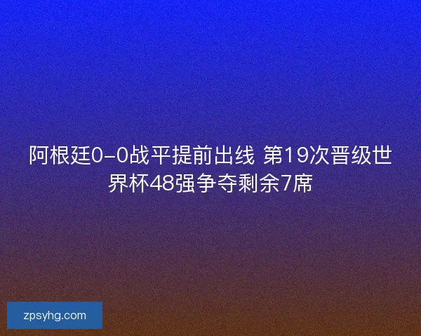 阿根廷0-0战平提前出线 第19次晋级世界杯48强争夺剩余7席