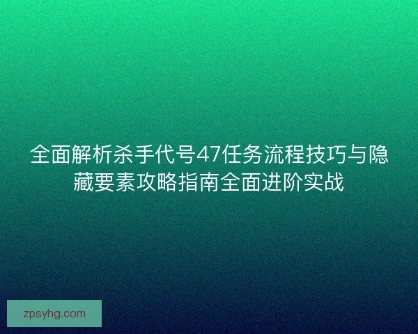 全面解析杀手代号47任务流程技巧与隐藏要素攻略指南全面进阶实战
